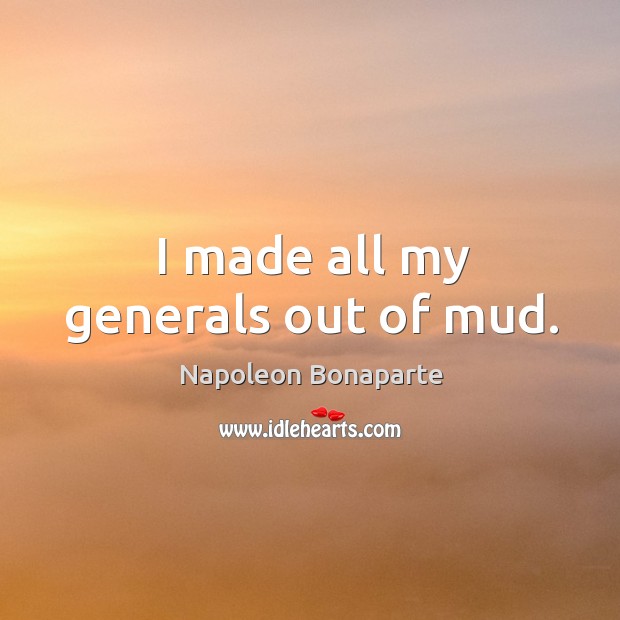 I made all my generals out of mud. Napoleon Bonaparte Picture Quote