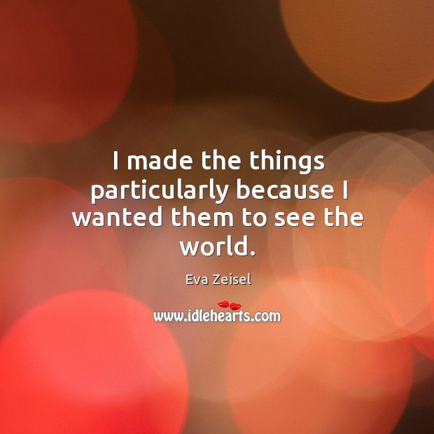 I made the things particularly because I wanted them to see the world. Eva Zeisel Picture Quote