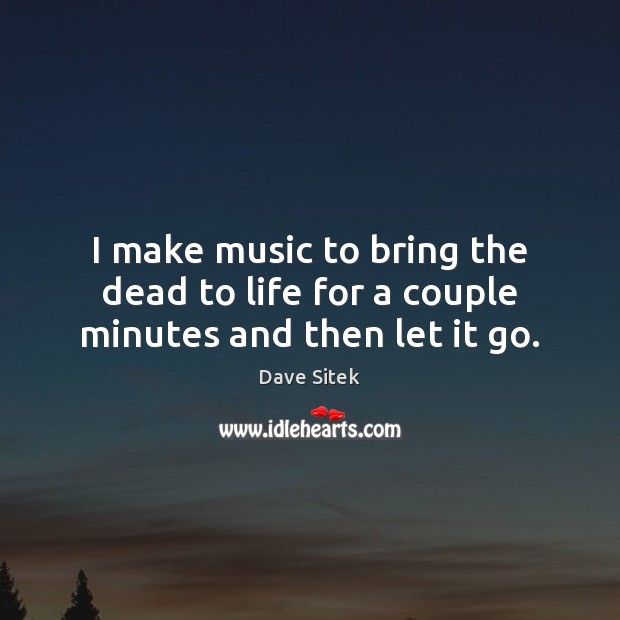 I make music to bring the dead to life for a couple minutes and then let it go. Dave Sitek Picture Quote