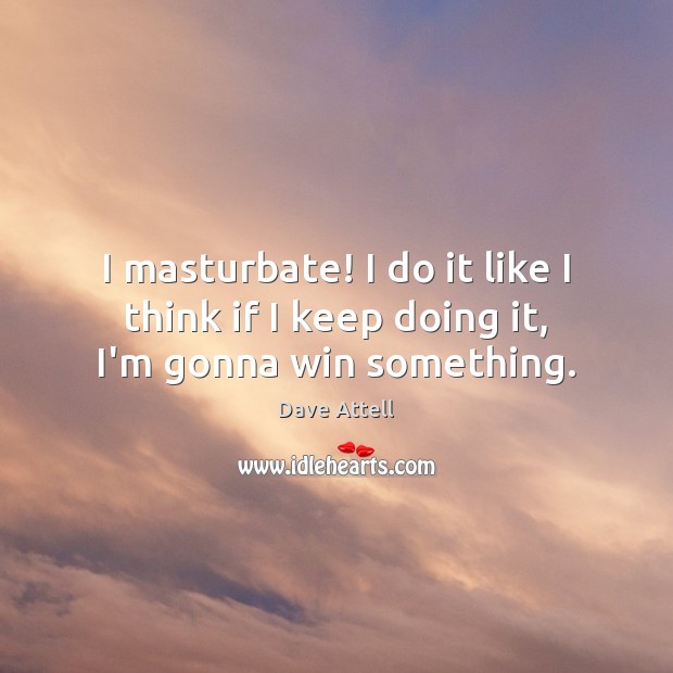 I masturbate! I do it like I think if I keep doing it, I’m gonna win something. Dave Attell Picture Quote