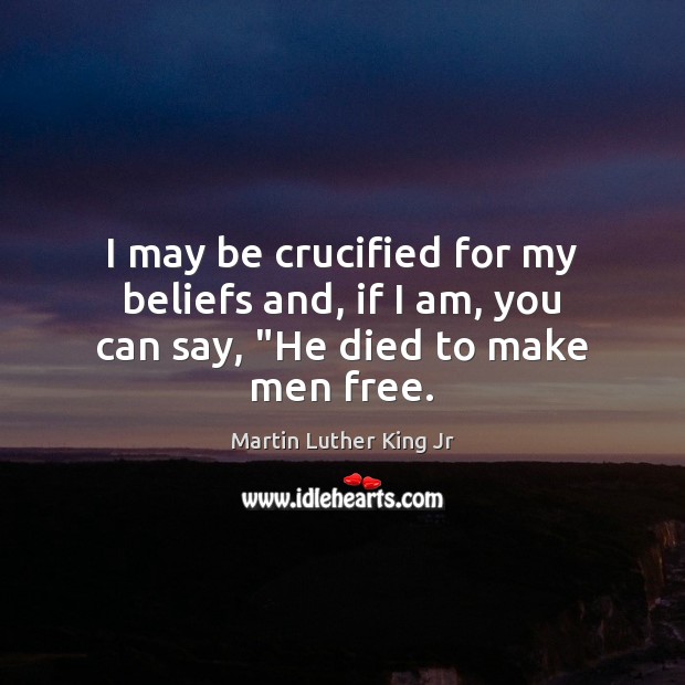 I may be crucified for my beliefs and, if I am, you can say, “He died to make men free. Martin Luther King Jr Picture Quote