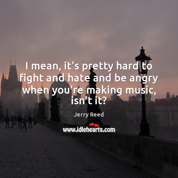 I mean, it’s pretty hard to fight and hate and be angry Music Quotes Image