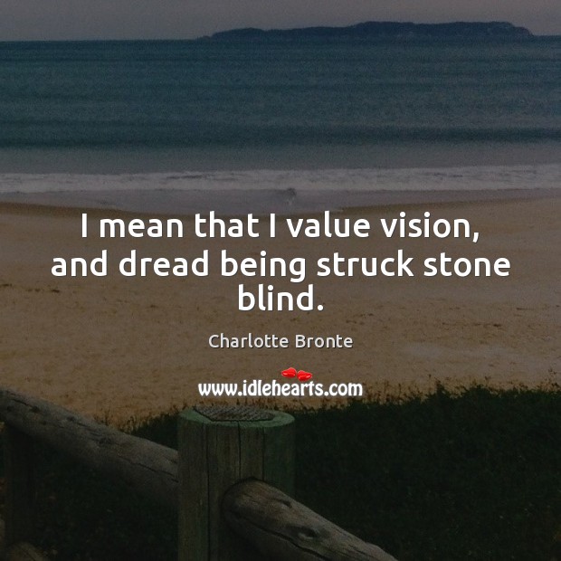 I mean that I value vision, and dread being struck stone blind. Charlotte Bronte Picture Quote