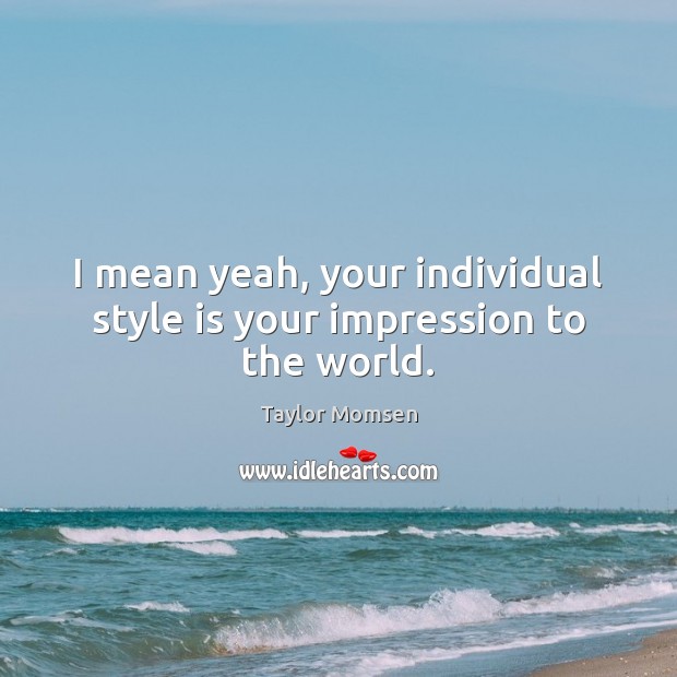 I mean yeah, your individual style is your impression to the world. Image