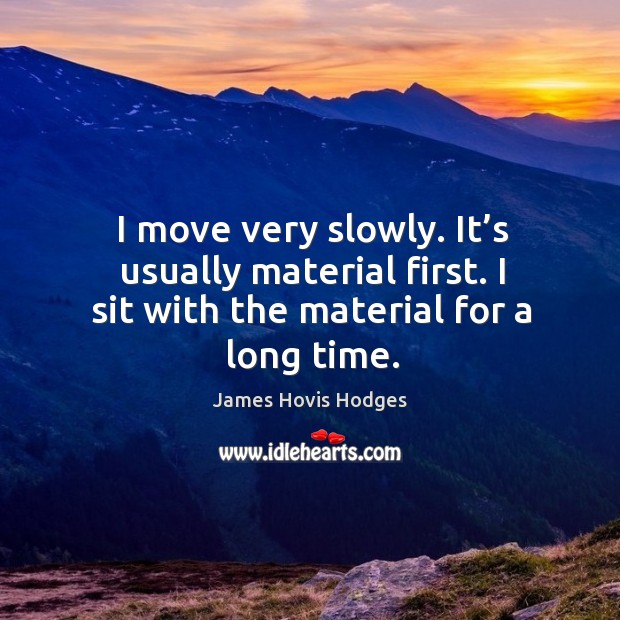 I move very slowly. It’s usually material first. I sit with the material for a long time. James Hovis Hodges Picture Quote