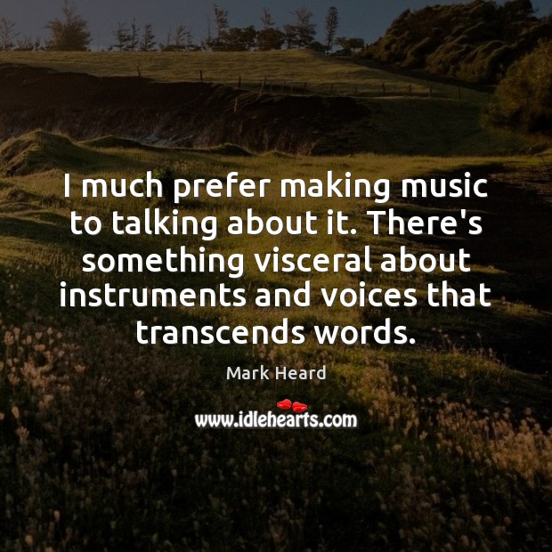 I much prefer making music to talking about it. There’s something visceral Mark Heard Picture Quote