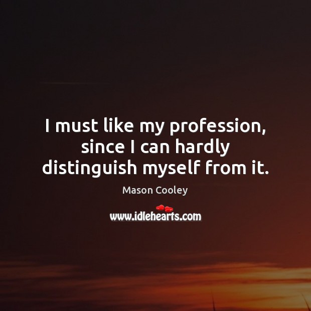 I must like my profession, since I can hardly distinguish myself from it. Image