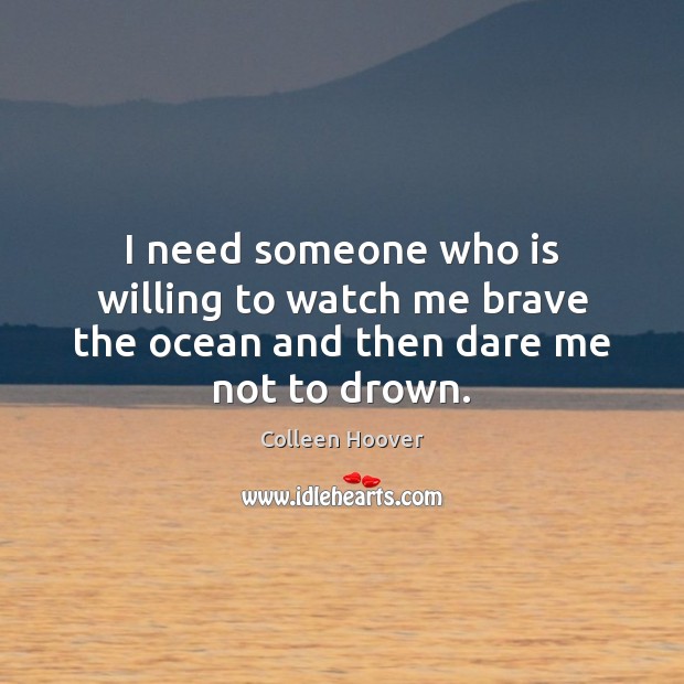 I need someone who is willing to watch me brave the ocean and then dare me not to drown. Colleen Hoover Picture Quote