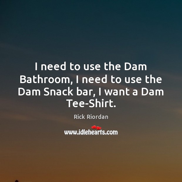 I need to use the Dam Bathroom, I need to use the Dam Snack bar, I want a Dam Tee-Shirt. Rick Riordan Picture Quote