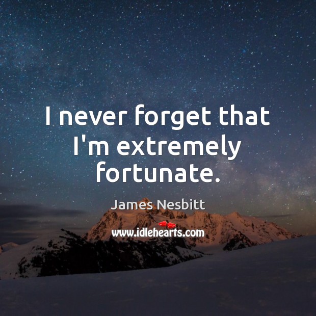 I never forget that I’m extremely fortunate. Picture Quotes Image