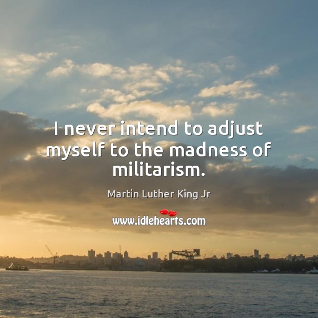 I never intend to adjust myself to the madness of militarism. Martin Luther King Jr Picture Quote