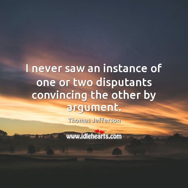 I never saw an instance of one or two disputants convincing the other by argument. Thomas Jefferson Picture Quote