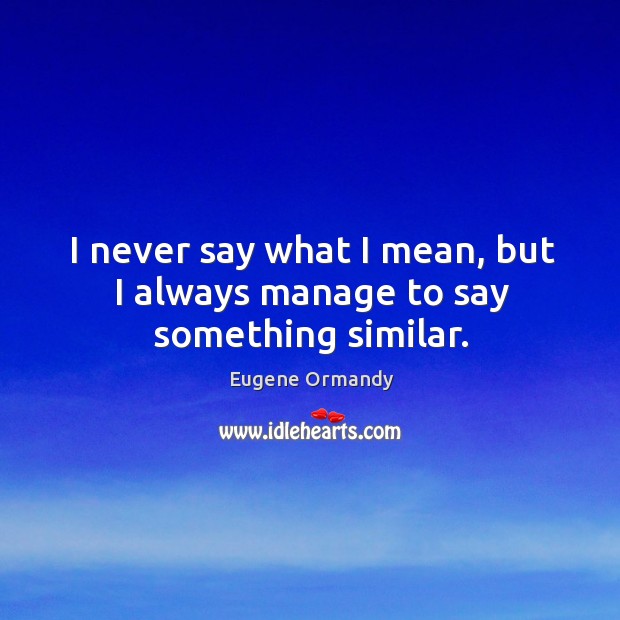 I never say what I mean, but I always manage to say something similar. Eugene Ormandy Picture Quote