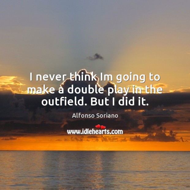 I never think Im going to make a double play in the outfield. But I did it. Alfonso Soriano Picture Quote