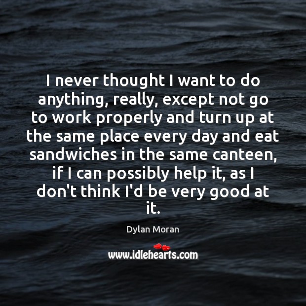 I never thought I want to do anything, really, except not go Dylan Moran Picture Quote