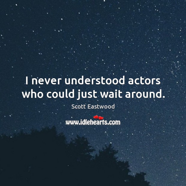 I never understood actors who could just wait around. Scott Eastwood Picture Quote