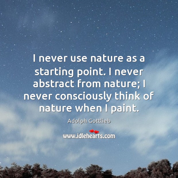 I never use nature as a starting point. I never abstract from Nature Quotes Image