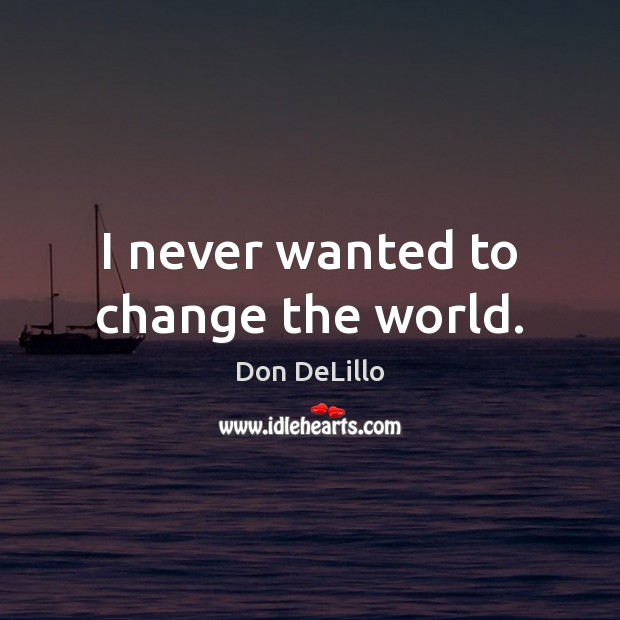 I never wanted to change the world. Don DeLillo Picture Quote