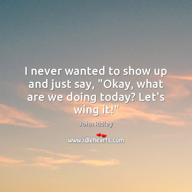 I never wanted to show up and just say, “Okay, what are we doing today? Let’s wing it!” Image