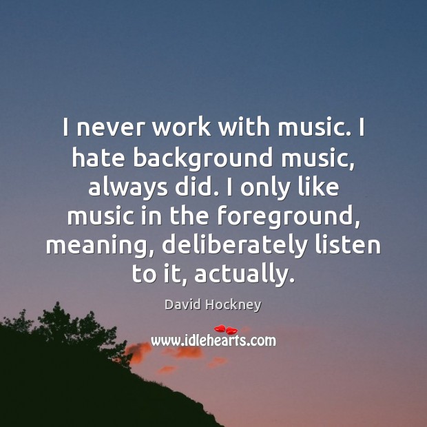 I never work with music. I hate background music, always did. I - IdleHearts
