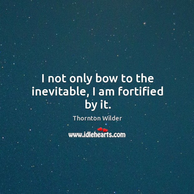 I not only bow to the inevitable, I am fortified by it. Thornton Wilder Picture Quote