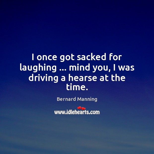 I once got sacked for laughing … mind you, I was driving a hearse at the time. Driving Quotes Image