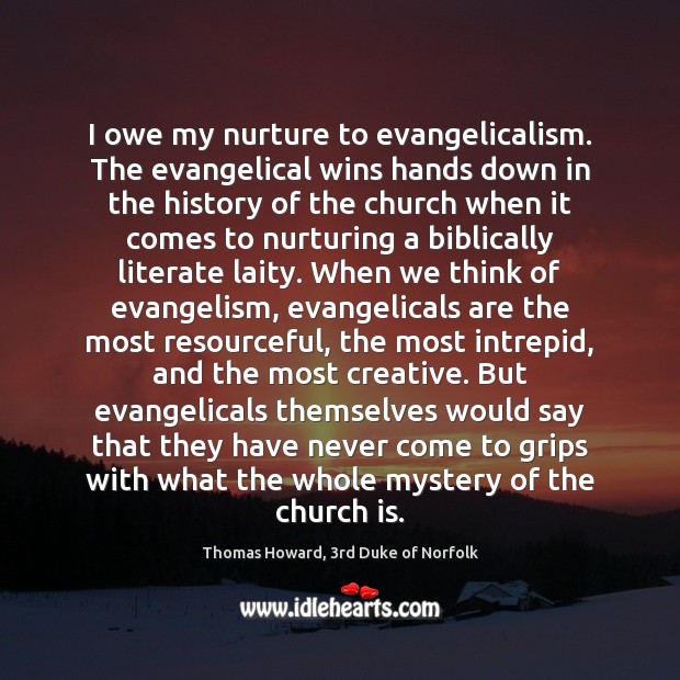 I owe my nurture to evangelicalism. The evangelical wins hands down in Thomas Howard, 3rd Duke of Norfolk Picture Quote