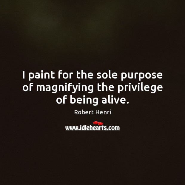 I paint for the sole purpose of magnifying the privilege of being alive. Robert Henri Picture Quote