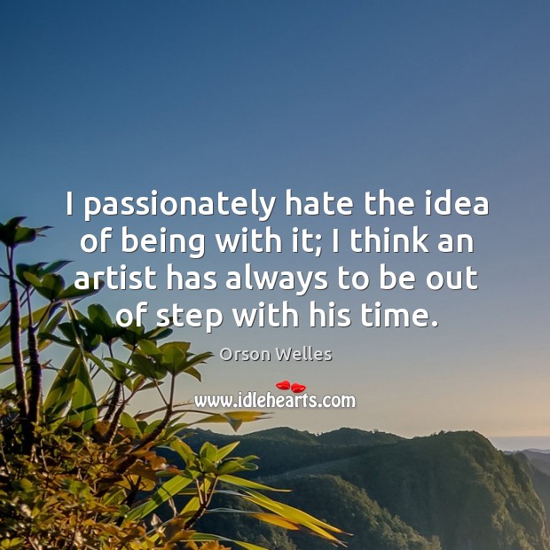 I passionately hate the idea of being with it; I think an artist has always to be out of step with his time. Orson Welles Picture Quote