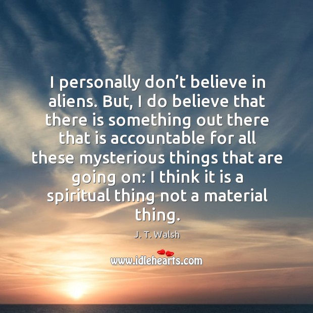 I personally don’t believe in aliens. But, I do believe that there is something out there that J. T. Walsh Picture Quote