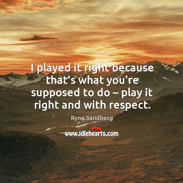 I played it right because that’s what you’re supposed to do – play it right and with respect. Respect Quotes Image