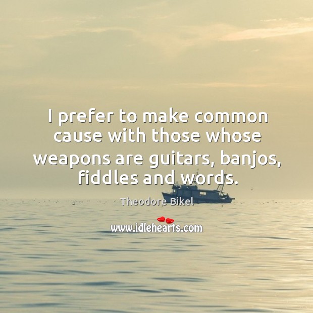 I prefer to make common cause with those whose weapons are guitars, banjos, fiddles and words. Theodore Bikel Picture Quote