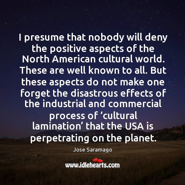 I presume that nobody will deny the positive aspects of the north american cultural world. Jose Saramago Picture Quote