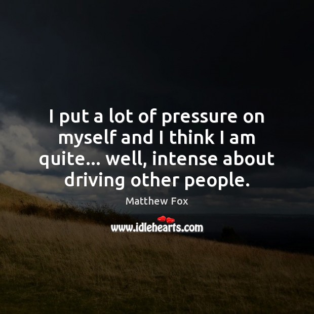 I put a lot of pressure on myself and I think I Driving Quotes Image