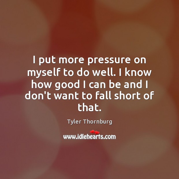 I put more pressure on myself to do well. I know how Tyler Thornburg Picture Quote