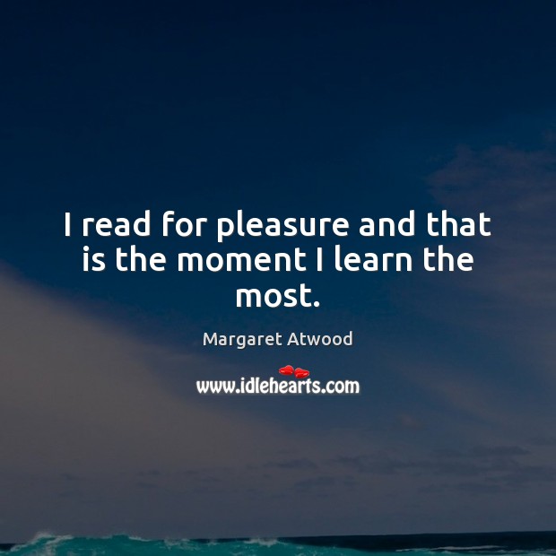 I read for pleasure and that is the moment I learn the most. Margaret Atwood Picture Quote