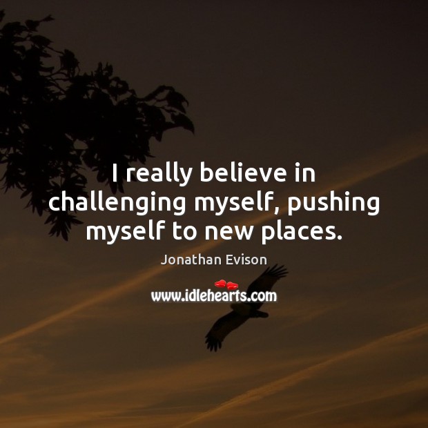 I really believe in challenging myself, pushing myself to new places. Image