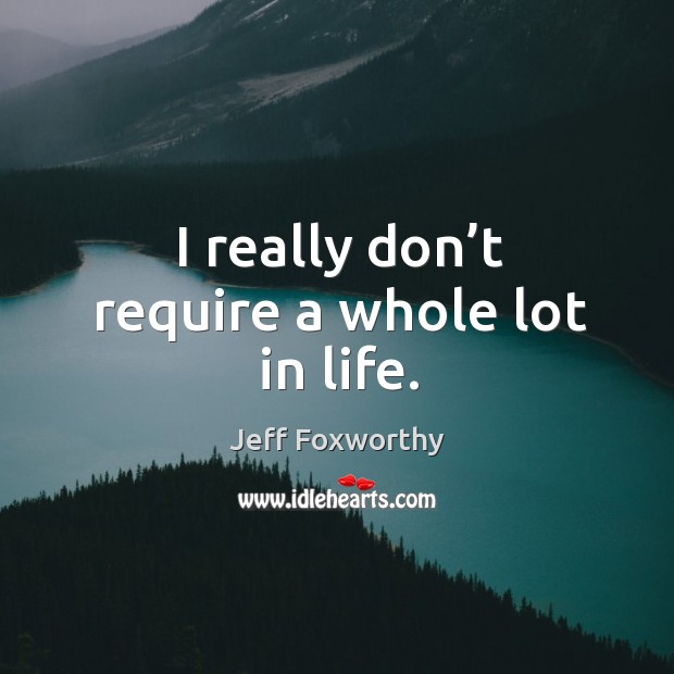 I really don’t require a whole lot in life. Jeff Foxworthy Picture Quote