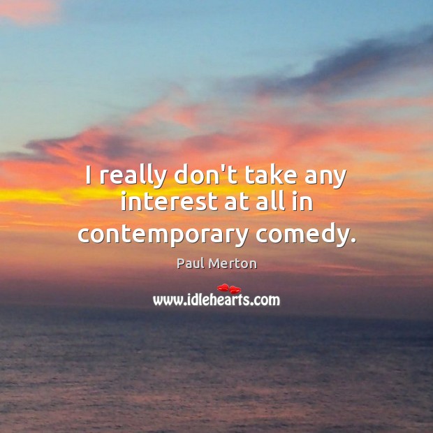 I really don’t take any interest at all in contemporary comedy. Paul Merton Picture Quote