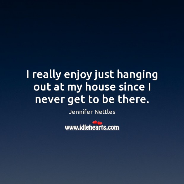 I really enjoy just hanging out at my house since I never get to be there. Picture Quotes Image