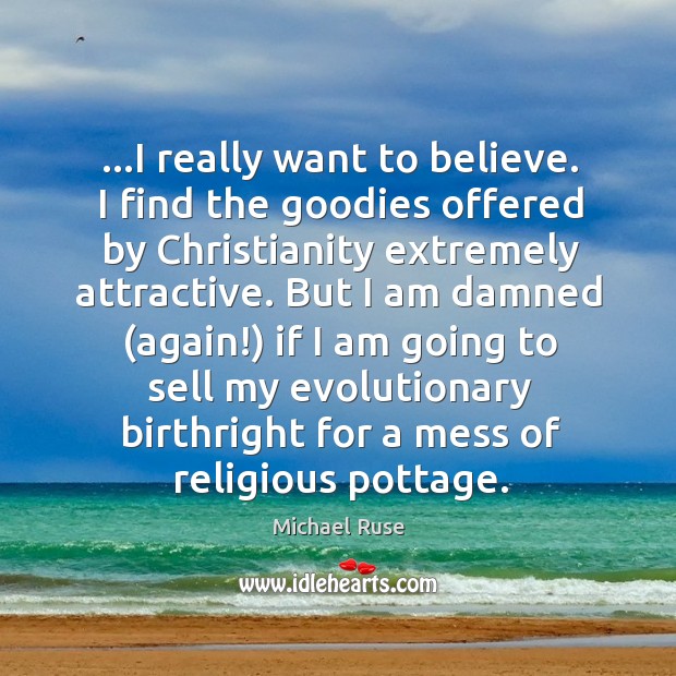 …I really want to believe. I find the goodies offered by Christianity Michael Ruse Picture Quote