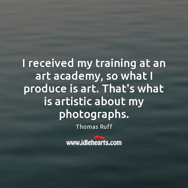 I received my training at an art academy, so what I produce Thomas Ruff Picture Quote