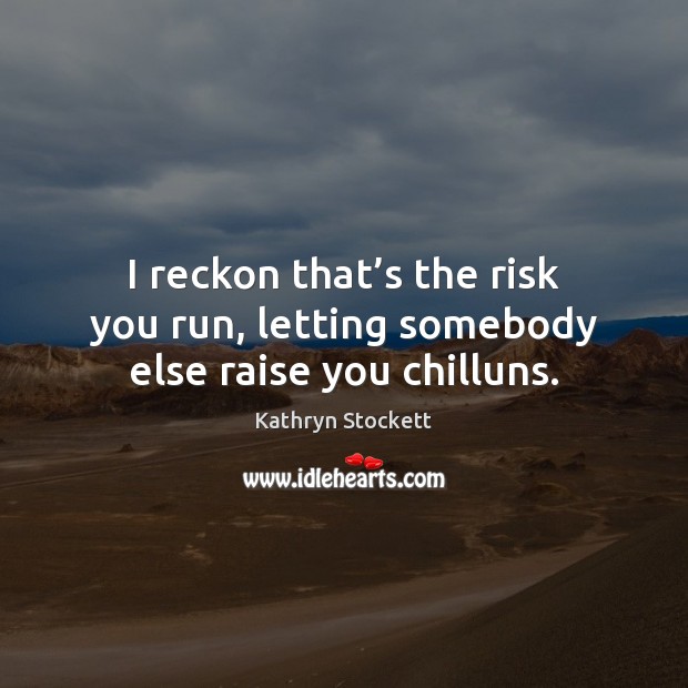 I reckon that’s the risk you run, letting somebody else raise you chilluns. Kathryn Stockett Picture Quote