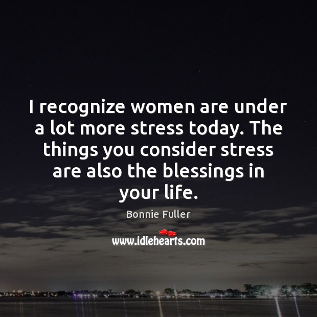 I recognize women are under a lot more stress today. The things Blessings Quotes Image