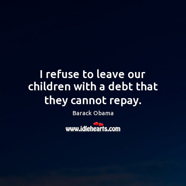 I refuse to leave our children with a debt that they cannot repay. Barack Obama Picture Quote
