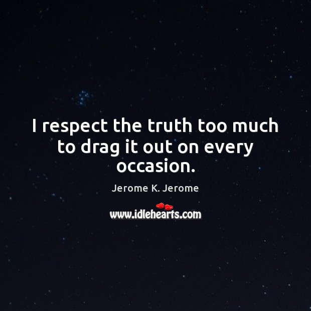 I respect the truth too much to drag it out on every occasion. Image