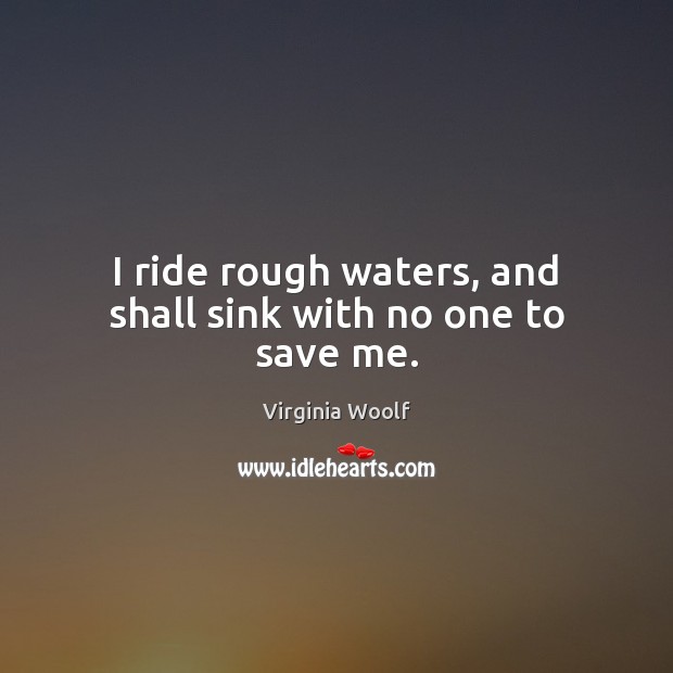 I ride rough waters, and shall sink with no one to save me. Virginia Woolf Picture Quote