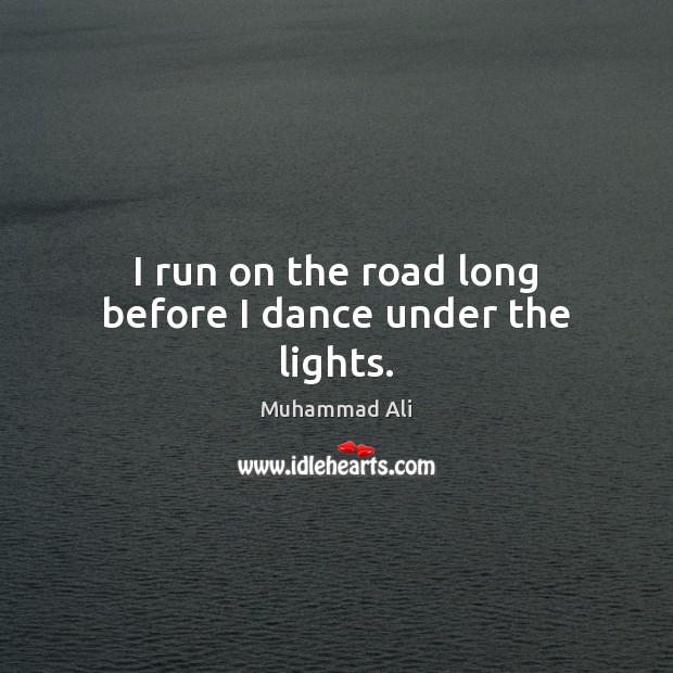 I run on the road long before I dance under the lights. Muhammad Ali Picture Quote