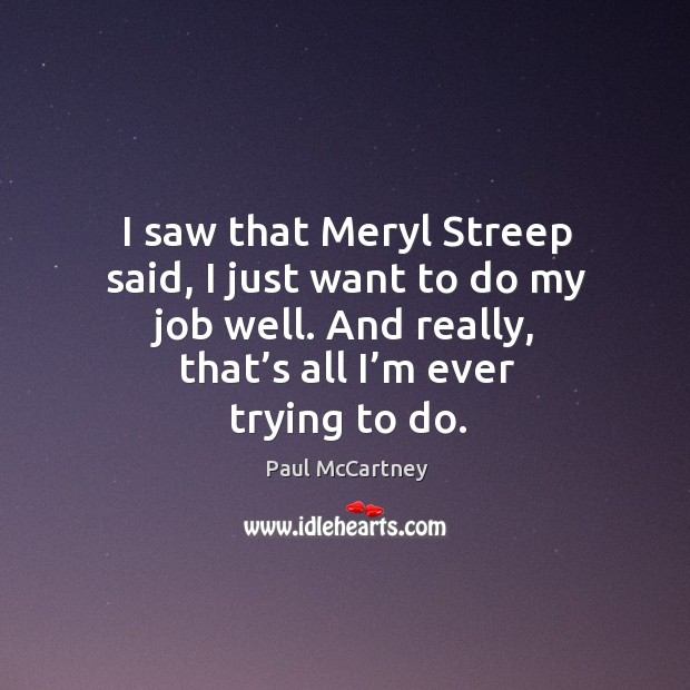 I saw that meryl streep said, I just want to do my job well. And really, that’s all I’m ever trying to do. Paul McCartney Picture Quote