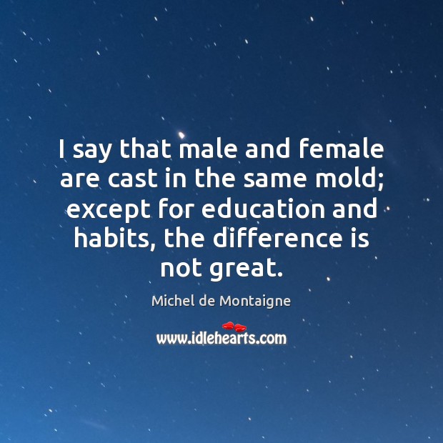 I say that male and female are cast in the same mold; Michel de Montaigne Picture Quote